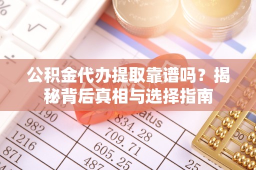 延川公积金代办提取靠谱吗？揭秘背后真相与选择指南