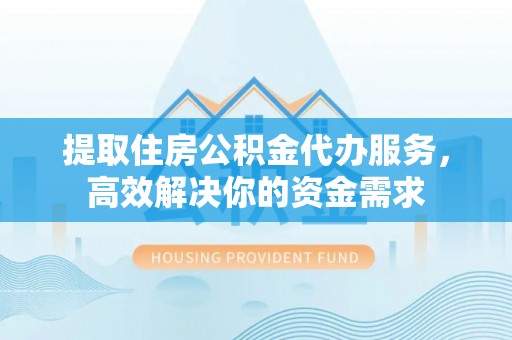 延川提取住房公积金代办服务，高效解决你的资金需求