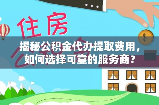 延川揭秘公积金代办提取费用，如何选择可靠的服务商？