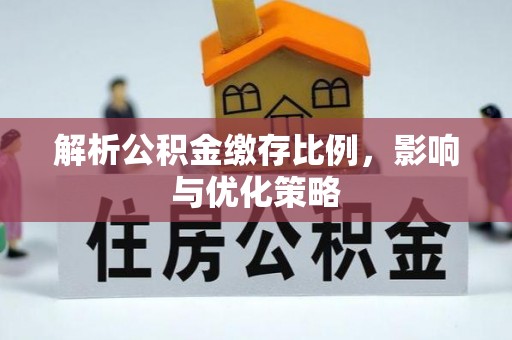 延川解析公积金缴存比例，影响与优化策略