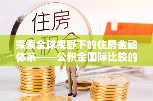 延川探索全球视野下的住房金融体系——公积金国际比较的深度解析