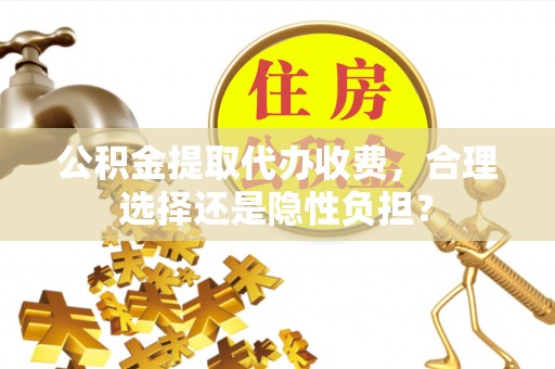 延川公积金提取代办收费，合理选择还是隐性负担？