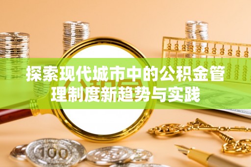 延川探索现代城市中的公积金管理制度新趋势与实践