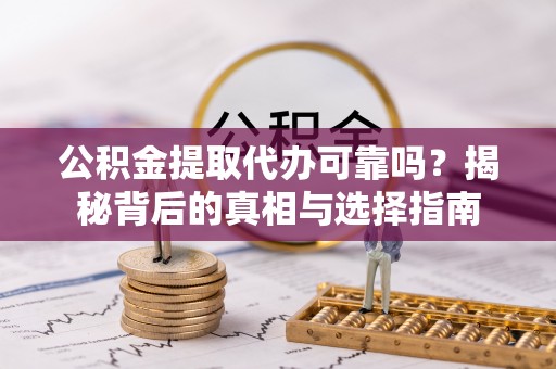 延川公积金提取代办可靠吗？揭秘背后的真相与选择指南