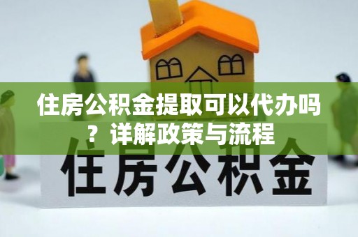 延川住房公积金提取可以代办吗？详解政策与流程