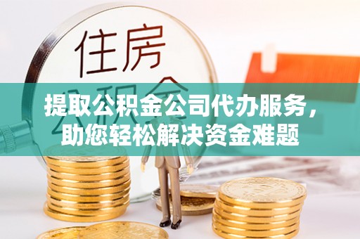 延川提取公积金公司代办服务，助您轻松解决资金难题