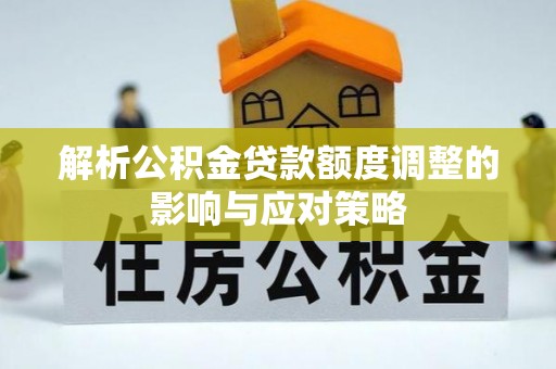 延川解析公积金贷款额度调整的影响与应对策略