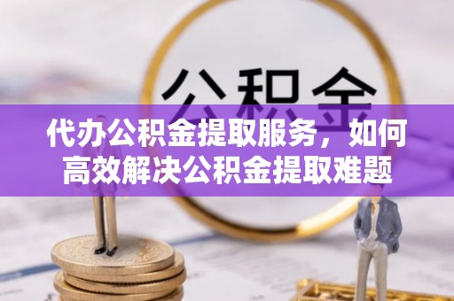 延川代办公积金提取服务，如何高效解决公积金提取难题