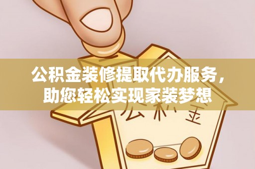 延川公积金装修提取代办服务，助您轻松实现家装梦想