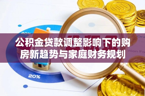 延川公积金贷款调整影响下的购房新趋势与家庭财务规划