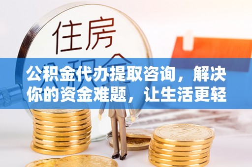 延川公积金代办提取咨询，解决你的资金难题，让生活更轻松