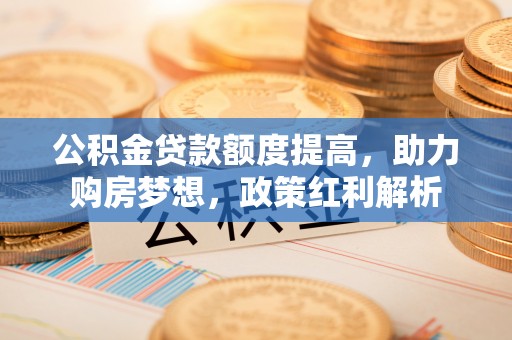 延川公积金贷款额度提高，助力购房梦想，政策红利解析