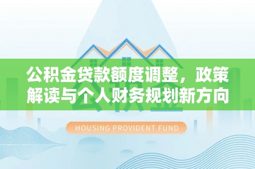 延川公积金贷款额度调整，政策解读与个人财务规划新方向