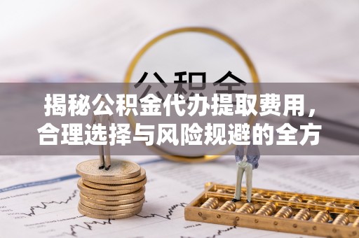 延川揭秘公积金代办提取费用，合理选择与风险规避的全方位解析