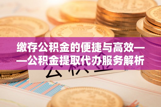 延川缴存公积金的便捷与高效——公积金提取代办服务解析