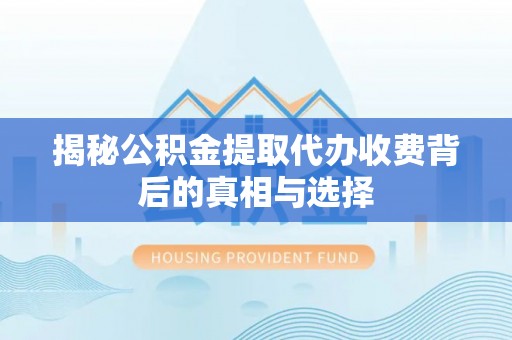 延川揭秘公积金提取代办收费背后的真相与选择