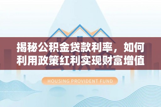 延川揭秘公积金贷款利率，如何利用政策红利实现财富增值