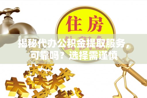 延川揭秘代办公积金提取服务，可靠吗？选择需谨慎