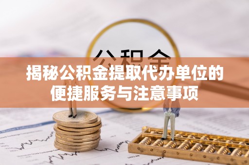延川揭秘公积金提取代办单位的便捷服务与注意事项