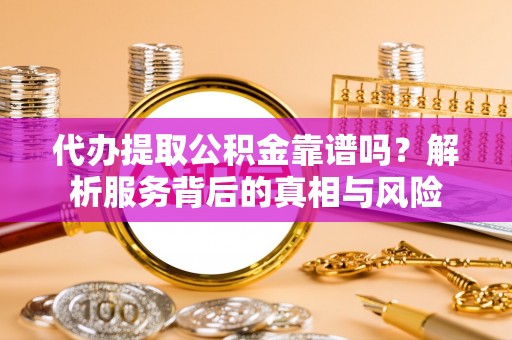 延川代办提取公积金靠谱吗？解析服务背后的真相与风险