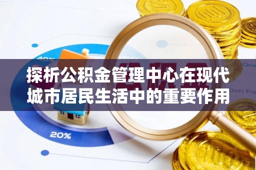 延川探析公积金管理中心在现代城市居民生活中的重要作用