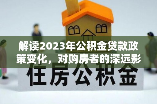 延川解读2023年公积金贷款政策变化，对购房者的深远影响