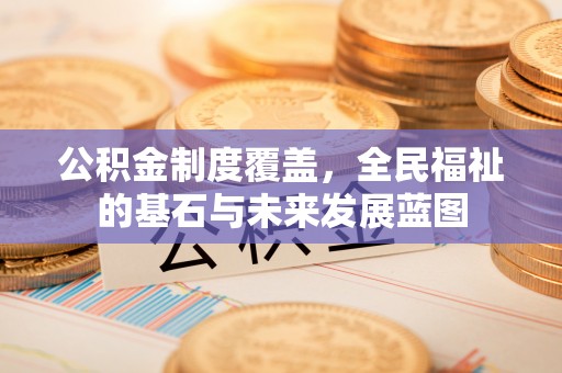 延川公积金制度覆盖，全民福祉的基石与未来发展蓝图