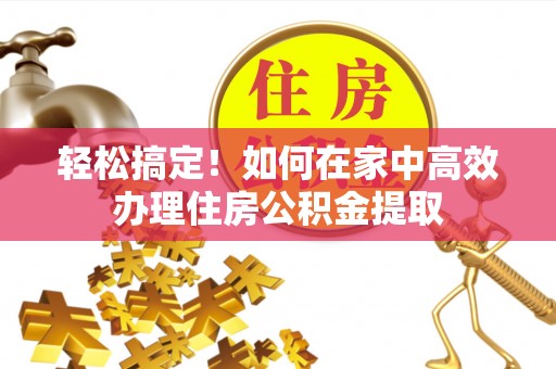 延川轻松搞定！如何在家中高效办理住房公积金提取