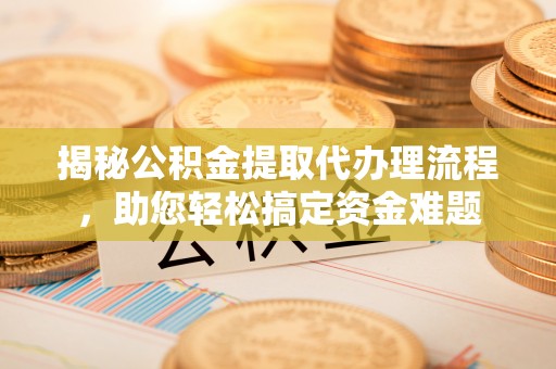 延川揭秘公积金提取代办理流程，助您轻松搞定资金难题