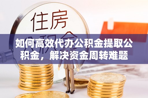 延川如何高效代办公积金提取公积金，解决资金周转难题