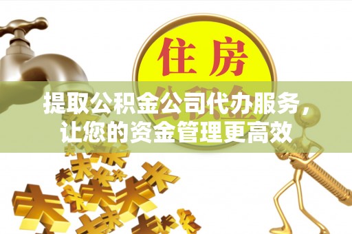 延川提取公积金公司代办服务，让您的资金管理更高效