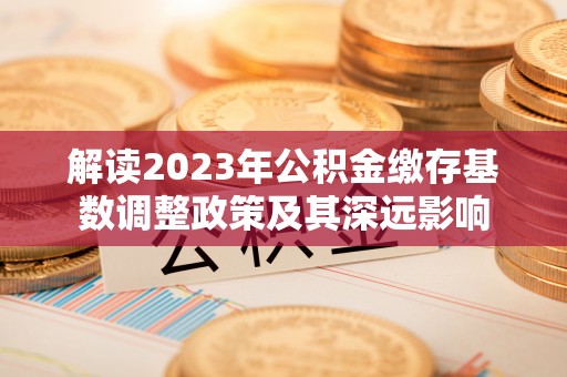 延川解读2023年公积金缴存基数调整政策及其深远影响