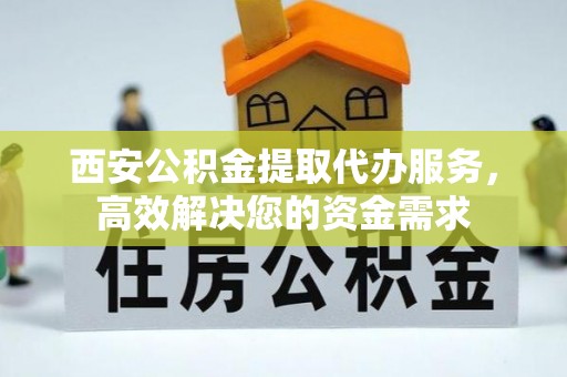 延川西安公积金提取代办服务，高效解决您的资金需求