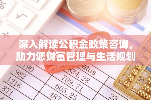 延川深入解读公积金政策咨询，助力您财富管理与生活规划