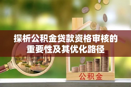 延川探析公积金贷款资格审核的重要性及其优化路径