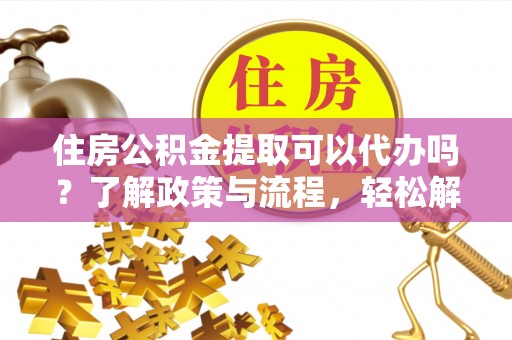 延川住房公积金提取可以代办吗？了解政策与流程，轻松解决疑问