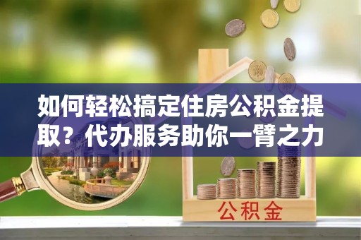 延川如何轻松搞定住房公积金提取？代办服务助你一臂之力