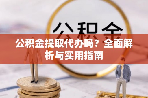 延川公积金提取代办吗？全面解析与实用指南