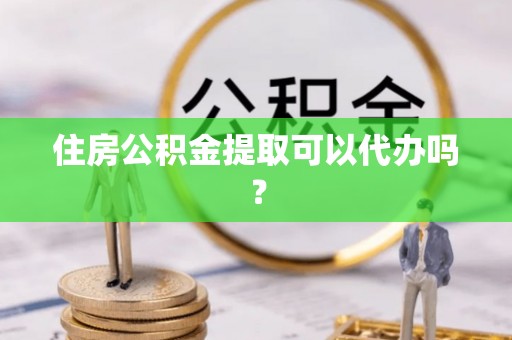 延川住房公积金提取可以代办吗？