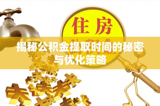 延川揭秘公积金提取时间的秘密与优化策略