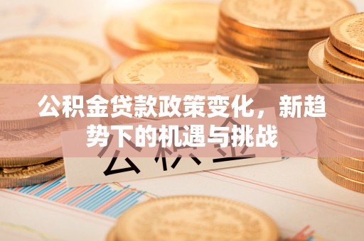 延川公积金贷款政策变化，新趋势下的机遇与挑战