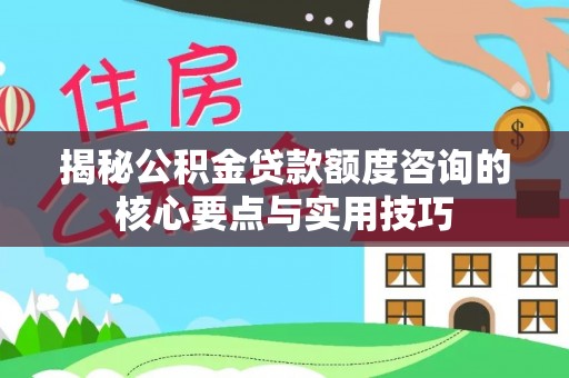 延川揭秘公积金贷款额度咨询的核心要点与实用技巧