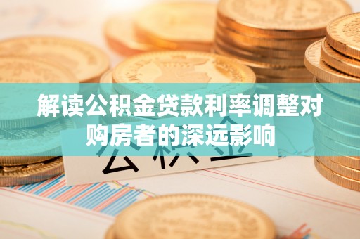 延川解读公积金贷款利率调整对购房者的深远影响