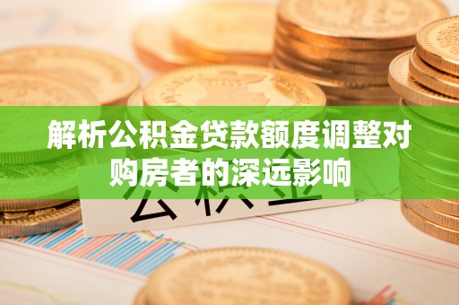 延川解析公积金贷款额度调整对购房者的深远影响