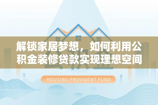 延川解锁家居梦想，如何利用公积金装修贷款实现理想空间
