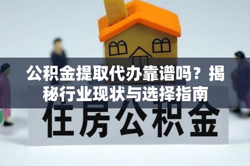 延川公积金提取代办靠谱吗？揭秘行业现状与选择指南