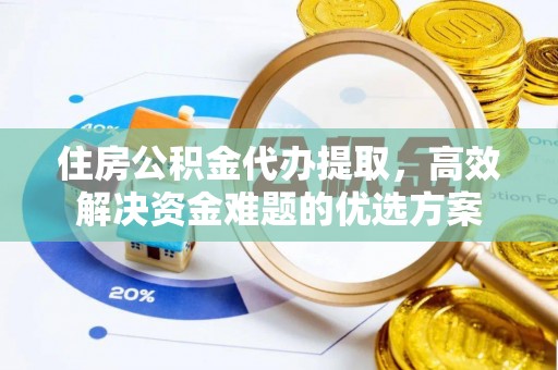 延川住房公积金代办提取，高效解决资金难题的优选方案