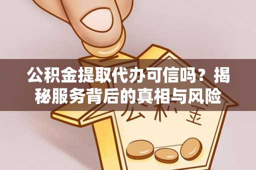 延川公积金提取代办可信吗？揭秘服务背后的真相与风险