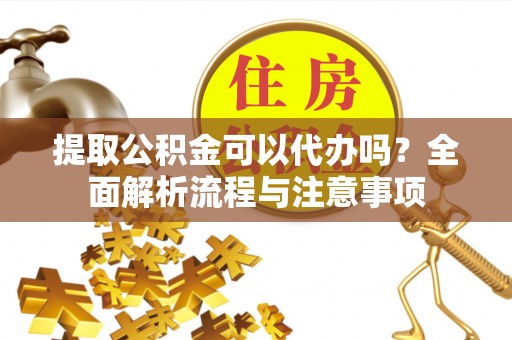 延川提取公积金可以代办吗？全面解析流程与注意事项