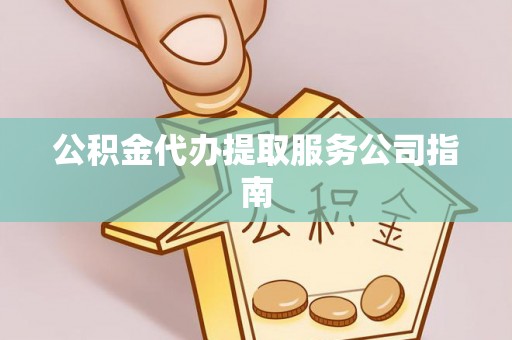 延川公积金代办提取服务公司指南
